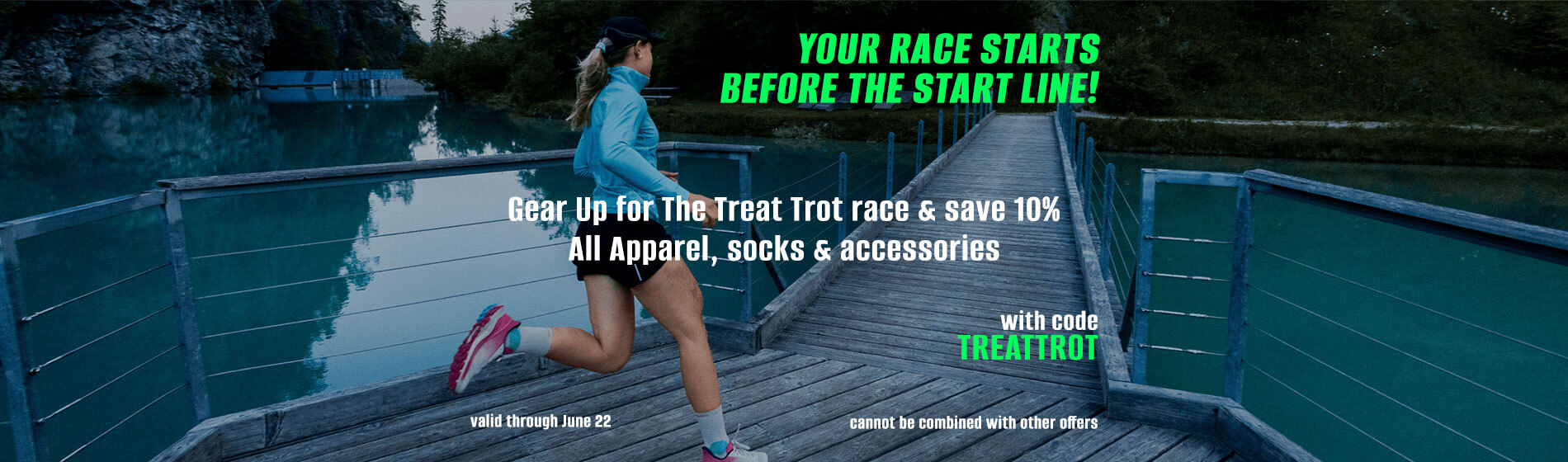 graphic, a woman running on a wooden bridge over a blue river, text, YOUR RACE STARTS BEFORE THE START LINE! Gear Up for The Treat Trot race & save 10% All Apparel, socks & accessories with code TREATTROT - valid through June 22 & cannot be combined with other offers 