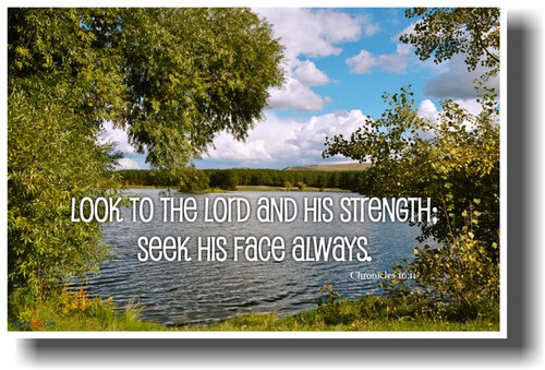 Look to the Lord and his strength; seek his face always. Chronicles 16:11