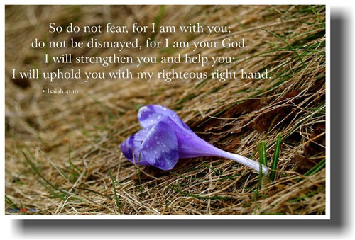 So do not fear, for I am with you;  do not be dismayed, for I am your God. I will strengthen you and help you;  I will uphold you with my righteous right hand. - Isaiah 41:10