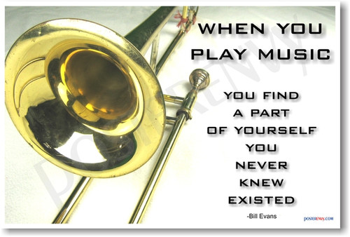 Trombone - When you play music you discover a part of yourself that you never knew existed.  - Bill Evans