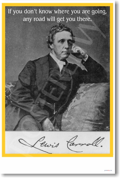 Lewis Carroll - If you don't know where you are going, any road will get you there.