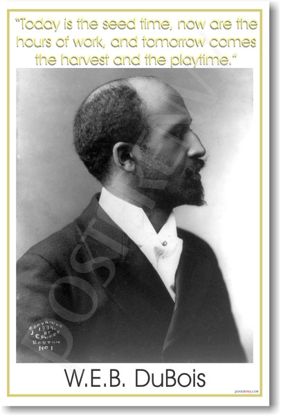 W.E.B. DuBois - "Today is the seed time, now are the hours of work and tomorrow comes the harvest and the playtime."