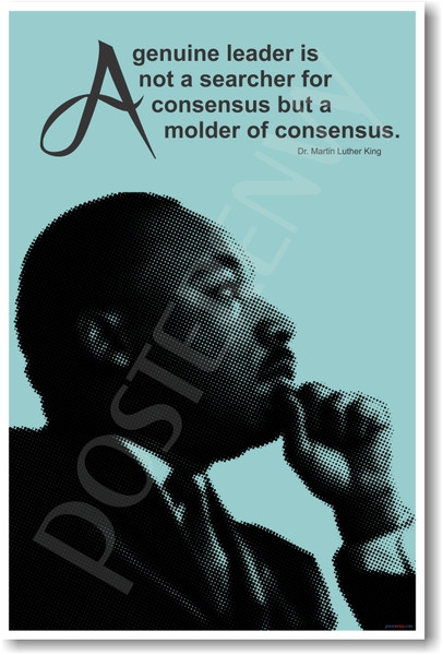 Martin Luther King - "A genuine leader is not a searcher of consensus but a molder of consensus."