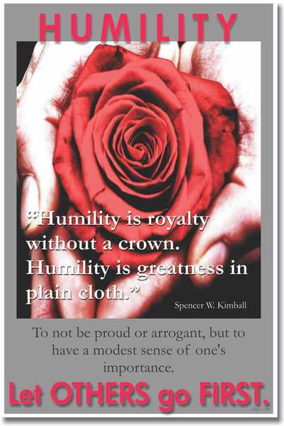 "Humility is royalty without a crown. Humility is greatness in plain cloth." - Spencer W. Kimball To not be proud or arrogant, but to have a modest sense of one's importance.