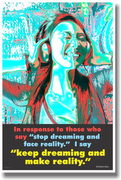 In Response to Those Who Say "Stop Dreaming and Face Reality" I Say "Keep Dreaming and Make Reality" - Kristian Kan