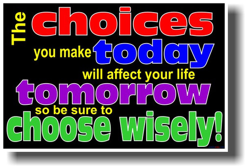 The Choices You Make Today Will Affect Your Life Tomorrow So Be Sure To Choose Wisely!
