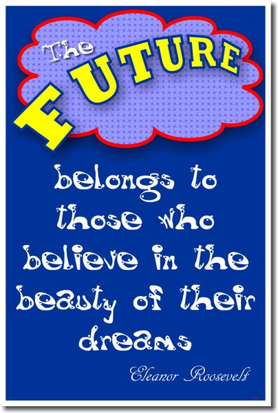 The future belongs to those who believe in the beauty of their dreams - Eleanor Roosevelt