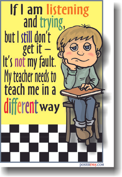 If I am listening and trying and I still don't getit - it's not my fault.  My teacher needs to teach me in a different way.