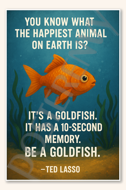You know what the happiest animal on Earth is It's a goldfish It has a 10-second memory Be goldfish - Ted Lasso Poster - 18 inch x 12 inch