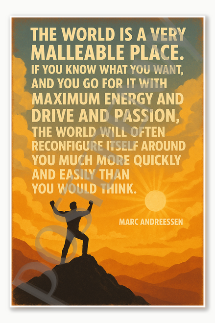 The world is a very malleable place the world will often reconfigure itself around you much more quickly and easily than you would think Marc Andreesen Poster - 18 inch x 12 inch