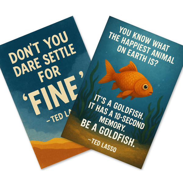 Ted Lasso Quotes — 2 Poster Set — Don't You Dare Settle for Fine, Be a Goldfish — 12x18 Inch | Made in USA