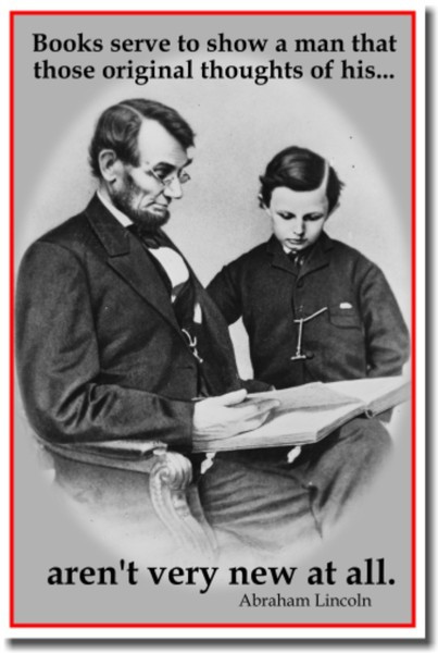 Books serve to show a man that those original thoughts of his... aren't very new at all." - Abe Lincoln