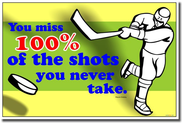 You Miss 100% of the Shots You Don't Take - Wayne Gretzky