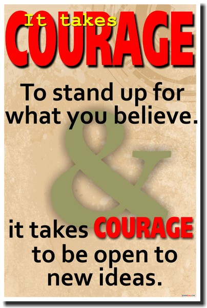 It Takes Courage To Stand Up For What You Believe and It Takes Courage To Be Open To New Ideas