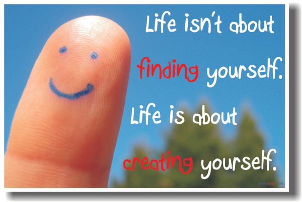 Life isn't about finding yourself.   Life is about creating yourself.