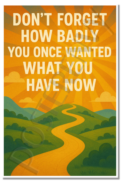 Don't Forget How Badly You Once Wanted What You Have Now – Inspirational Poster – 18 inch x 12 inch