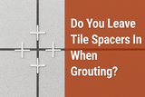 Do You Leave Tile Spacers In When Grouting?