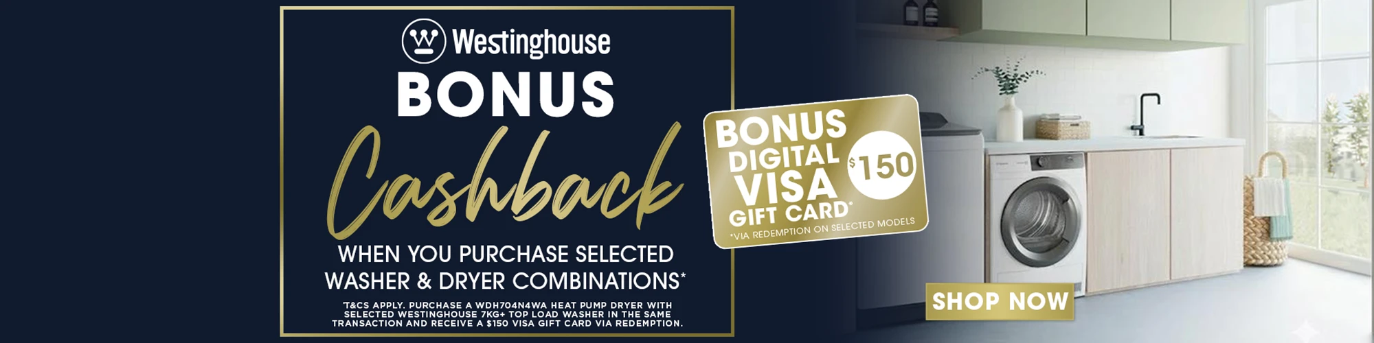 BONUS CASHBACK ON SELECTED WESTINGHOUSE WASHER & DRYER COMBINATIONS*