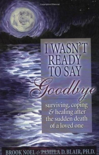 I Wasn't Ready to Say Goodbye: Surviving, Coping and Healing After the Sudden Death of a Loved One