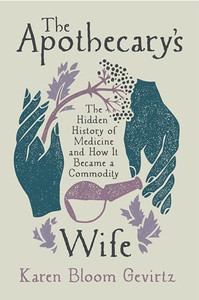 The Apothecary's Wife: The Hidden History of Medicine and How It Became a Commodity By Karen Bloom Gevirtz - Hardcover The Apothecary's Wife: The Hidden History of Medicine and How It Became a Commodity By Karen Bloom Gevirtz - Hardcover
