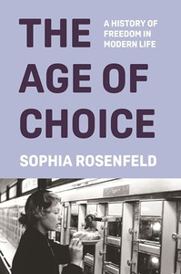 The Age of Choice: A History of Freedom in Modern Life By Sophia Rosenfeld - Hardcover The Age of Choice: A History of Freedom in Modern Life By Sophia Rosenfeld - Hardcover