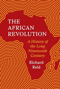 The African Revolution: A History of the Long Nineteenth Century By Richard Reid - Hardcover The African Revolution: A History of the Long Nineteenth Century By Richard Reid - Hardcover