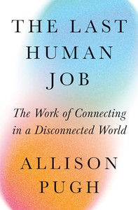 The Last Human Job: The Work of Connecting in a Disconnected World By Allison J. Pugh - Hardcover The Last Human Job: The Work of Connecting in a Disconnected World By Allison J. Pugh - Hardcover