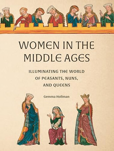 Women in the Middle Ages: Illuminating the World of Peasants, Nuns, and Queens By Gemma Hollman - Hardcover Women in the Middle Ages: Illuminating the World of Peasants, Nuns, and Queens By Gemma Hollman - Hardcover