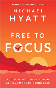 Free to Focus: A Total Productivity System to Achieve More by Doing Less By Michael Hyatt - Hardcover Free to Focus: A Total Productivity System to Achieve More by Doing Less By Michael Hyatt - Hardcover