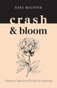 crash & bloom: A poetry collection of grief & gratitude By Sara Machnik - Paperback crash & bloom: A poetry collection of grief & gratitude By Sara Machnik - Paperback