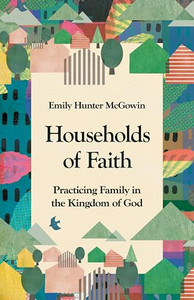 Households of Faith: Practicing Family in the Kingdom of God By Emily Hunter McGowin - Paperback Households of Faith: Practicing Family in the Kingdom of God By Emily Hunter McGowin - Paperback
