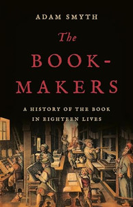 The Book-Makers: A History of the Book in Eighteen Lives By Adam Smyth - Hardcover The Book-Makers: A History of the Book in Eighteen Lives By Adam Smyth - Hardcover