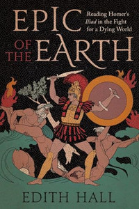 Epic of the Earth: Reading Homer's Iliad in the Fight for a Dying World By Edith Hall - Hardcover Epic of the Earth: Reading Homer's Iliad in the Fight for a Dying World By Edith Hall - Hardcover