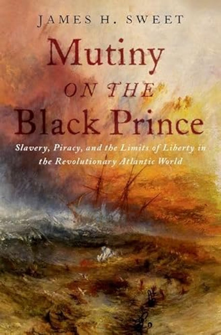 Mutiny on the Black Prince: Slavery, Piracy, and the Limits of Liberty in the Revolutionary Atlantic World By James H. Sweet - Hardcover