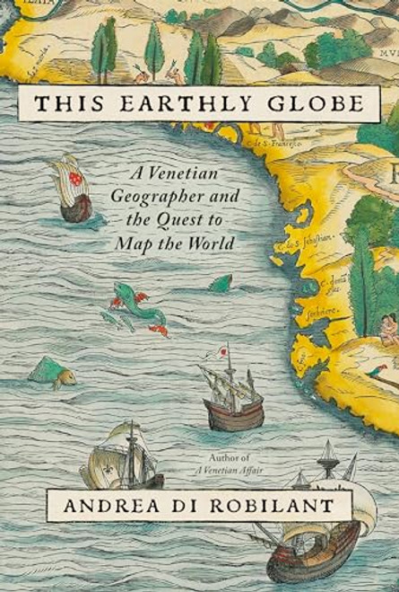 This Earthly Globe: A Venetian Geographer and the Quest to Map the World By Andrea Di Robilant - Hardcover