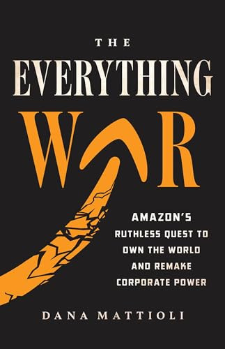 The Everything War: Amazon's Ruthless Quest to Own the World and Remake Corporate Power By Dana Mattioli - Hardcover