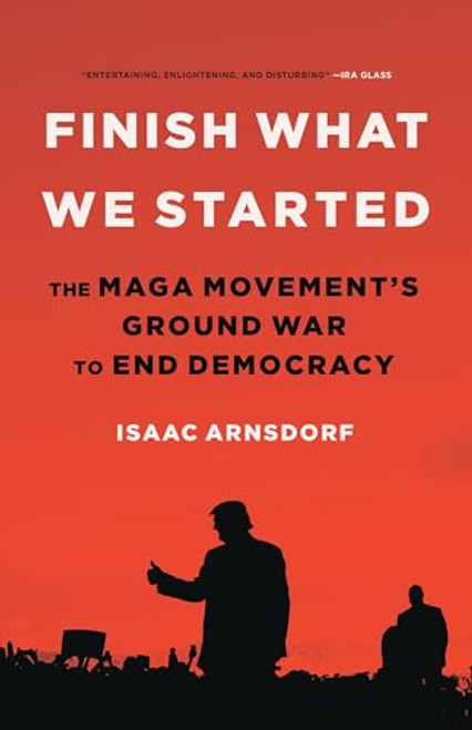 Finish What We Started: The Maga Movement's Ground War to End Democracy By Isaac Arnsdorf - Hardcover
