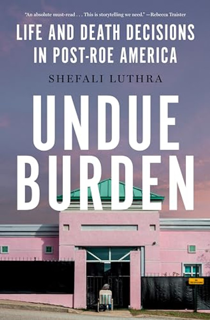 Undue Burden: Life and Death Decisions in Post-Roe America By Shefali Luthra - Hardcover