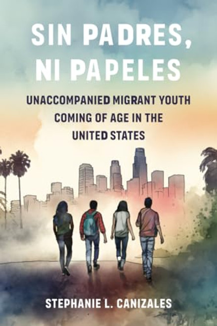 Sin Padres, Ni Papeles: Unaccompanied Migrant Youth Coming of Age in the United States By Stephanie L. Canizales - Paperback