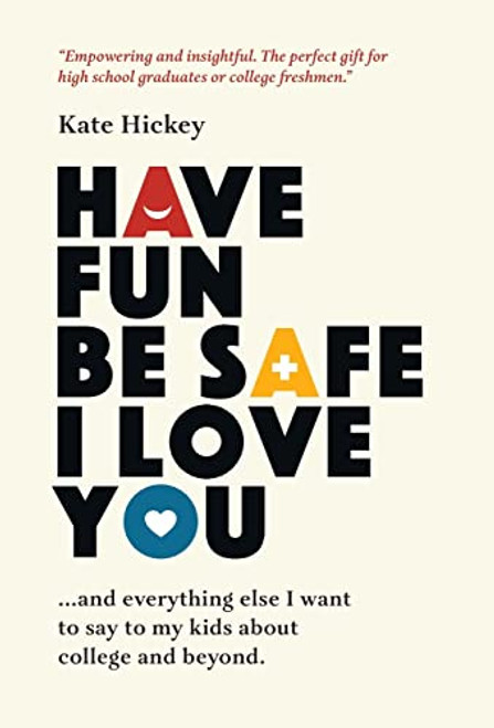 Have Fun Be Safe I Love You: And Everything Else I Want to Tell My Kids About College and Beyond By Kate Hickey - Hardcover