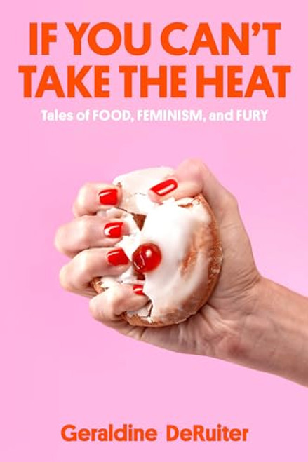 If You Can't Take the Heat: Tales of Food, Feminism, and Fury By Geraldine Deruiter - Hardcover