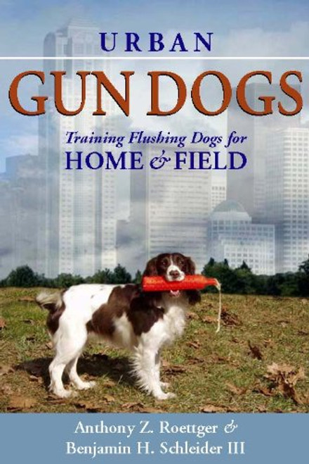 Urban Gun Dogs: Training Flushing Dogs for Home and Field By Anthony Z. Roettger - Hardcover