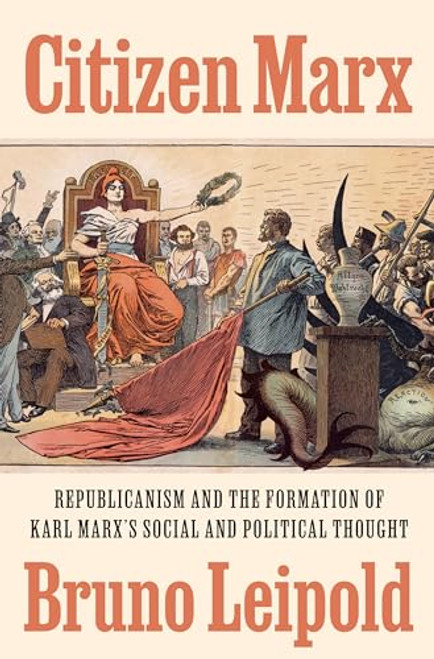 Citizen Marx: Republicanism and the Formation of Karl Marx's Social and Political Thought By Bruno Leipold - Hardcover