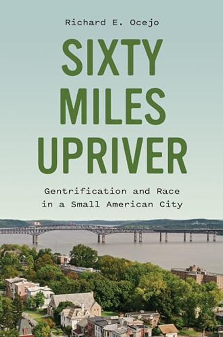Sixty Miles Upriver: Gentrification and Race in a Small American City By Richard E. Ocejo - Hardcover