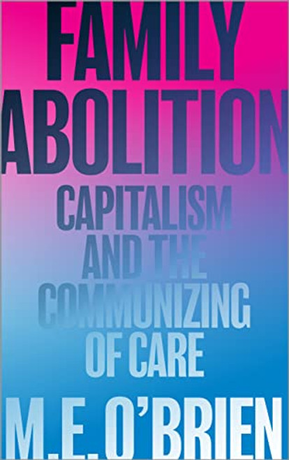 Family Abolition: Capitalism and the Communizing of Care By M. E. O'Brien - Paperback