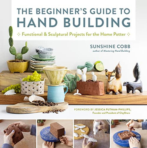 The Beginner's Guide to Hand Building: Functional and Sculptural Projects for the Home Potter By Sunshine Cobb - Paperback