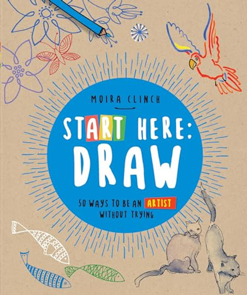 Start Here: Draw: 50 Ways to Be an Artist Without Trying By Moira Clinch - Paperback