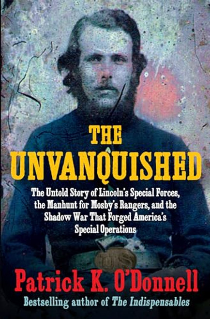 The Unvanquished: The Untold Story of Lincoln's Special Forces, the Manhunt for Mosby's Rangers, and the Shadow War That Forged America's Special Oper By Patrick K. O'Donnell - Hardcover
