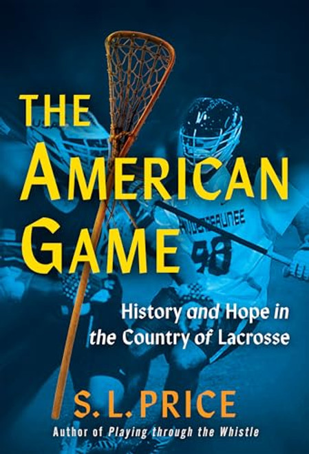 The American Game: History and Hope in the Country of Lacrosse By S. L. Price - Hardcover
