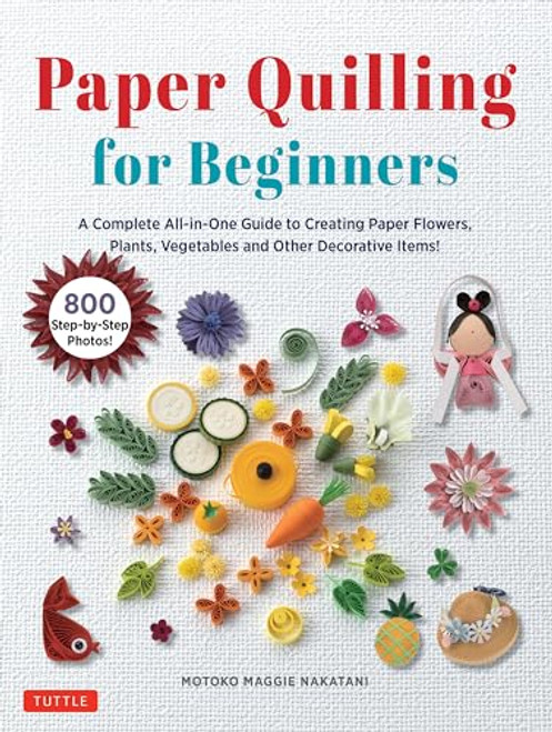 Paper Quilling for Beginners: A Complete All-In-One Guide to Creating Paper Flowers, Plants, Vegetables and Other Decorative Items! By Motoko Maggie Nakatani - Hardcover